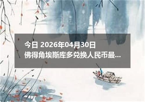 今日 2026年04月30日 佛得角埃斯库多兑换人民币最新汇率行情