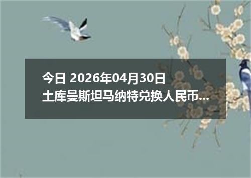 今日 2026年04月30日 土库曼斯坦马纳特兑换人民币最新汇率行情
