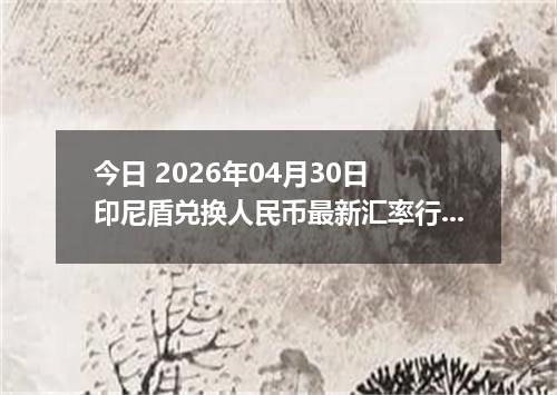 今日 2026年04月30日 印尼盾兑换人民币最新汇率行情