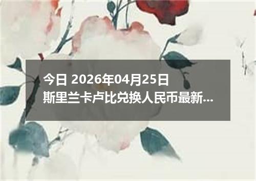 今日 2026年04月25日 斯里兰卡卢比兑换人民币最新汇率行情