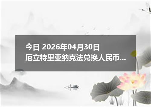 今日 2026年04月30日 厄立特里亚纳克法兑换人民币最新汇率行情