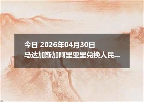 今日 2026年04月30日 马达加斯加阿里亚里兑换人民币最新汇率行情