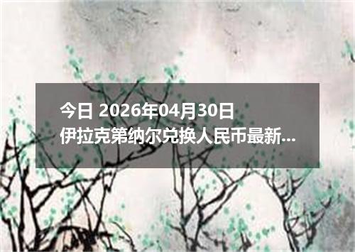 今日 2026年04月30日 伊拉克第纳尔兑换人民币最新汇率行情