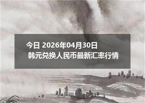 今日 2026年04月30日 韩元兑换人民币最新汇率行情
