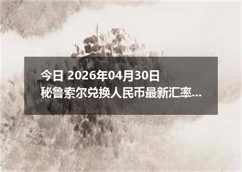 今日 2026年04月30日 秘鲁索尔兑换人民币最新汇率行情
