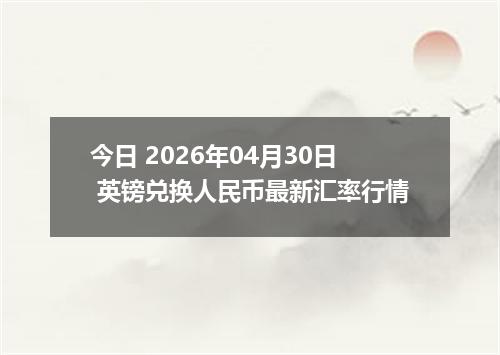 今日 2026年04月30日 英镑兑换人民币最新汇率行情