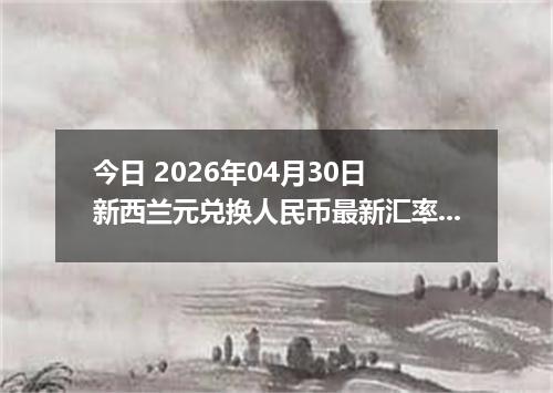 今日 2026年04月30日 新西兰元兑换人民币最新汇率行情