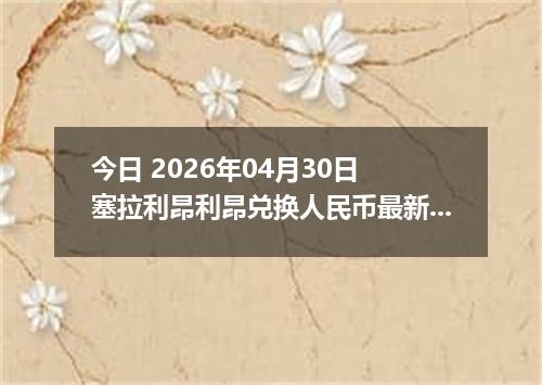 今日 2026年04月30日 塞拉利昂利昂兑换人民币最新汇率行情