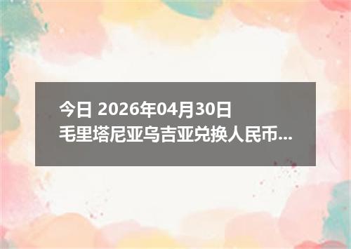 今日 2026年04月30日 毛里塔尼亚乌吉亚兑换人民币最新汇率行情