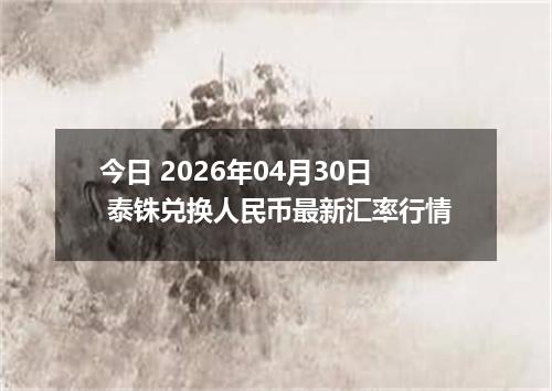 今日 2026年04月30日 泰铢兑换人民币最新汇率行情
