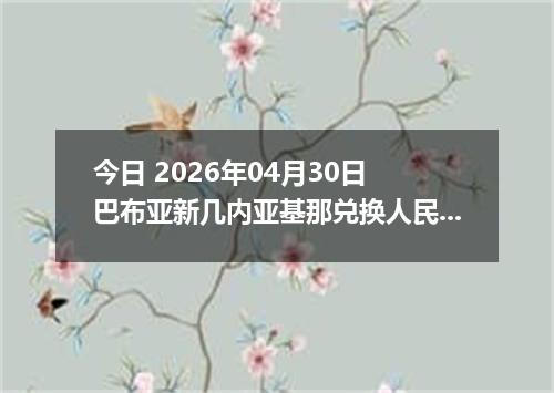 今日 2026年04月30日 巴布亚新几内亚基那兑换人民币最新汇率行情