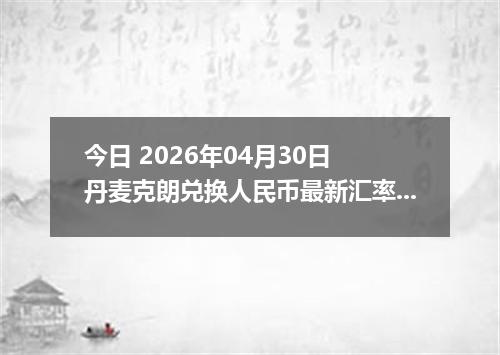 今日 2026年04月30日 丹麦克朗兑换人民币最新汇率行情