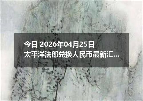 今日 2026年04月25日 太平洋法郎兑换人民币最新汇率行情