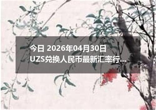 今日 2026年04月30日 UZS兑换人民币最新汇率行情