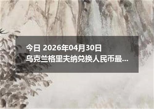 今日 2026年04月30日 乌克兰格里夫纳兑换人民币最新汇率行情