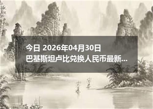 今日 2026年04月30日 巴基斯坦卢比兑换人民币最新汇率行情