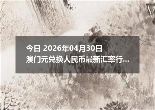 今日 2026年04月30日 澳门元兑换人民币最新汇率行情