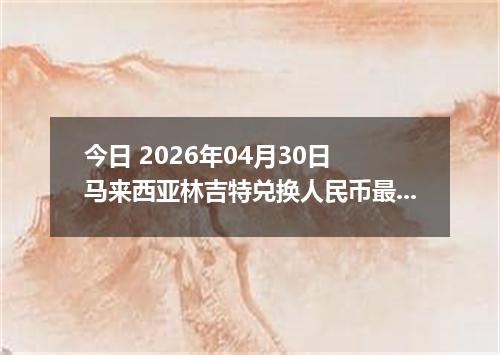 今日 2026年04月30日 马来西亚林吉特兑换人民币最新汇率行情