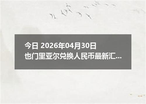 今日 2026年04月30日 也门里亚尔兑换人民币最新汇率行情