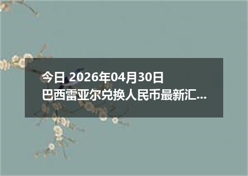 今日 2026年04月30日 巴西雷亚尔兑换人民币最新汇率行情
