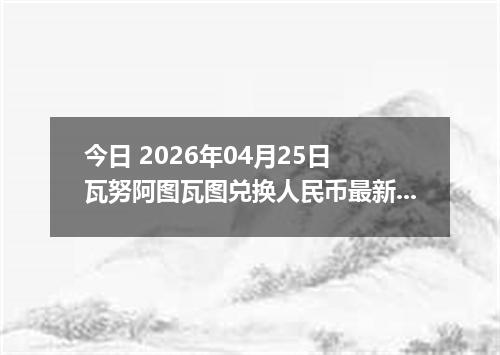 今日 2026年04月25日 瓦努阿图瓦图兑换人民币最新汇率行情