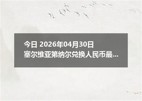 今日 2026年04月30日 塞尔维亚第纳尔兑换人民币最新汇率行情