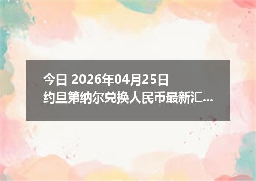 今日 2026年04月25日 约旦第纳尔兑换人民币最新汇率行情