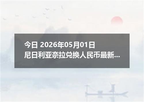 今日 2026年05月01日 尼日利亚奈拉兑换人民币最新汇率行情