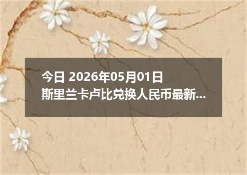 今日 2026年05月01日 斯里兰卡卢比兑换人民币最新汇率行情