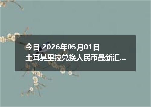 今日 2026年05月01日 土耳其里拉兑换人民币最新汇率行情