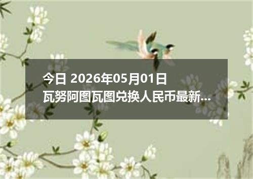 今日 2026年05月01日 瓦努阿图瓦图兑换人民币最新汇率行情