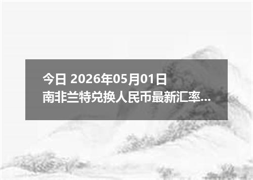 今日 2026年05月01日 南非兰特兑换人民币最新汇率行情