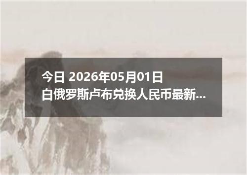 今日 2026年05月01日 白俄罗斯卢布兑换人民币最新汇率行情