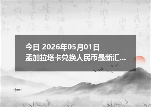 今日 2026年05月01日 孟加拉塔卡兑换人民币最新汇率行情