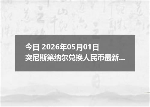 今日 2026年05月01日 突尼斯第纳尔兑换人民币最新汇率行情