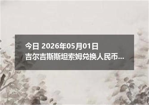 今日 2026年05月01日 吉尔吉斯斯坦索姆兑换人民币最新汇率行情