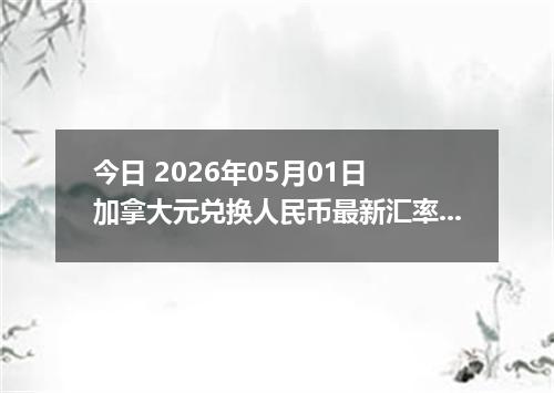 今日 2026年05月01日 加拿大元兑换人民币最新汇率行情
