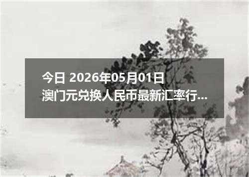 今日 2026年05月01日 澳门元兑换人民币最新汇率行情