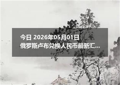今日 2026年05月01日 俄罗斯卢布兑换人民币最新汇率行情