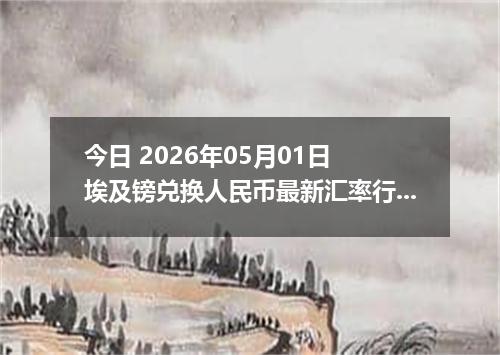今日 2026年05月01日 埃及镑兑换人民币最新汇率行情