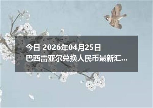 今日 2026年04月25日 巴西雷亚尔兑换人民币最新汇率行情