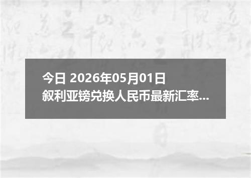 今日 2026年05月01日 叙利亚镑兑换人民币最新汇率行情