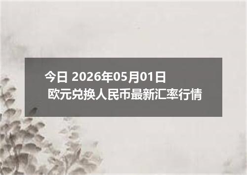 今日 2026年05月01日 欧元兑换人民币最新汇率行情
