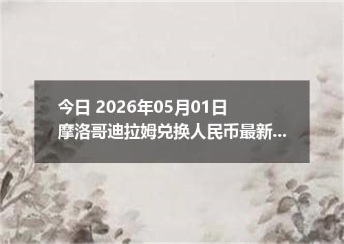 今日 2026年05月01日 摩洛哥迪拉姆兑换人民币最新汇率行情