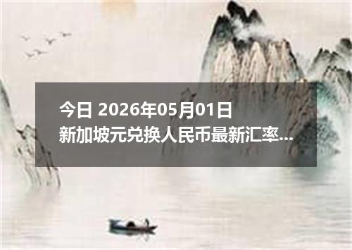今日 2026年05月01日 新加坡元兑换人民币最新汇率行情