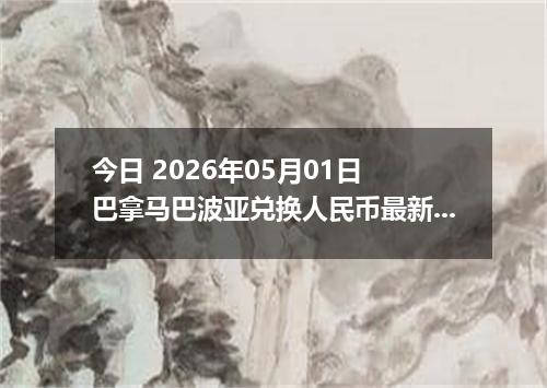 今日 2026年05月01日 巴拿马巴波亚兑换人民币最新汇率行情