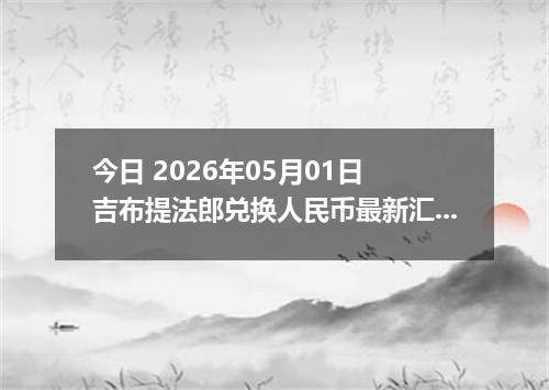 今日 2026年05月01日 吉布提法郎兑换人民币最新汇率行情