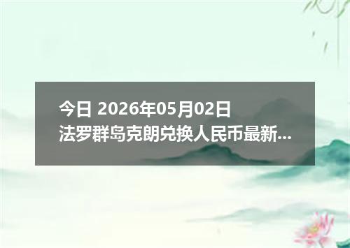 今日 2026年05月02日 法罗群岛克朗兑换人民币最新汇率行情