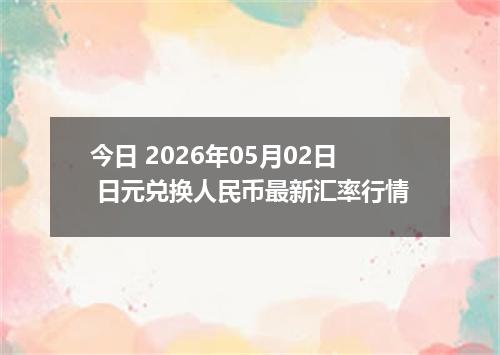 今日 2026年05月02日 日元兑换人民币最新汇率行情