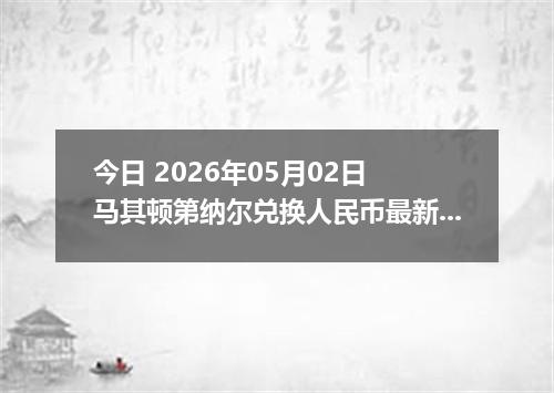 今日 2026年05月02日 马其顿第纳尔兑换人民币最新汇率行情